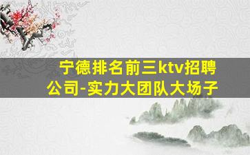 宁德排名前三ktv招聘公司-实力大团队大场子